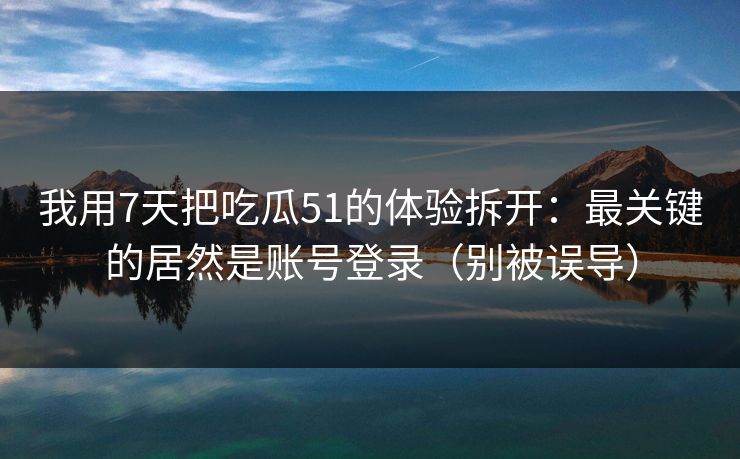 我用7天把吃瓜51的体验拆开:最关键的居然是账号登录(别被误导)