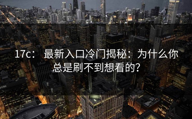 17c: 最新入口冷门揭秘:为什么你总是刷不到想看的?