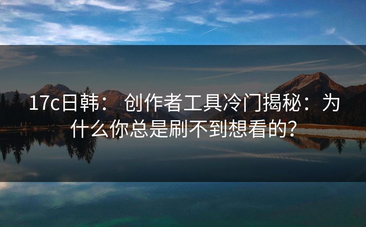 17c日韩: 创作者工具冷门揭秘:为什么你总是刷不到想看的?