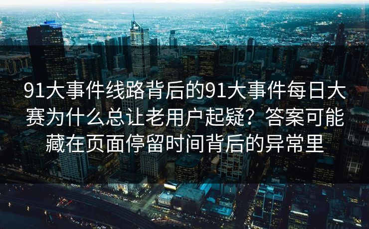 91大事件线路背后的91大事件每日大赛为什么总让老用户起疑？答案可能藏在页面停留时间背后的异常里