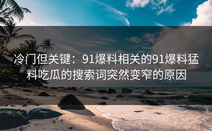 冷门但关键：91爆料相关的91爆料猛料吃瓜的搜索词突然变窄的原因