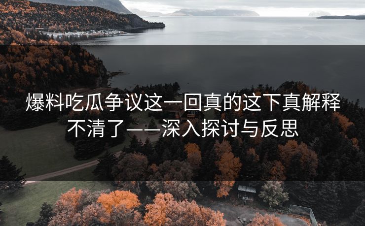 爆料吃瓜争议这一回真的这下真解释不清了——深入探讨与反思