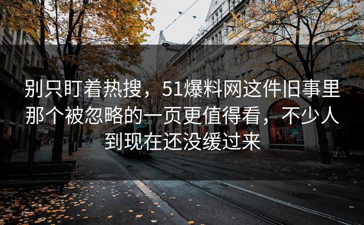 别只盯着热搜，51爆料网这件旧事里那个被忽略的一页更值得看，不少人到现在还没缓过来